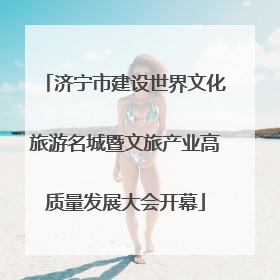 济宁市建设世界文化旅游名城暨文旅产业高质量发展大会开幕